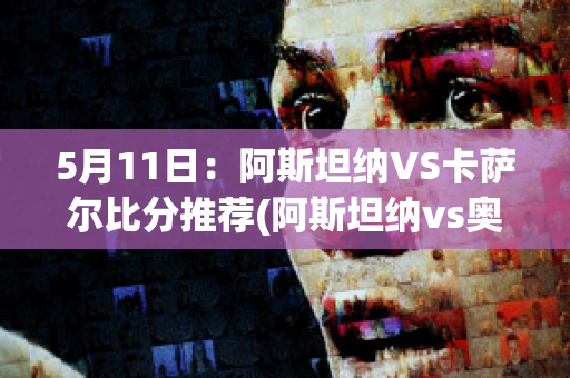 5月11日：阿斯坦纳VS卡萨尔比分推荐(阿斯坦纳vs奥达巴斯)