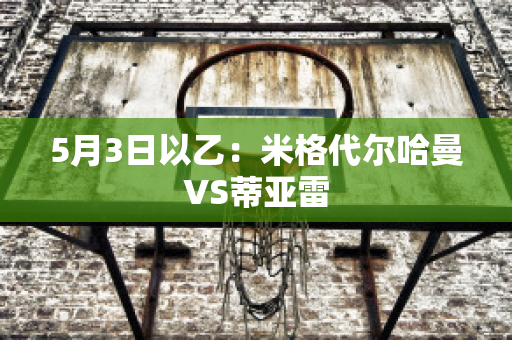 5月3日以乙：米格代尔哈曼VS蒂亚雷