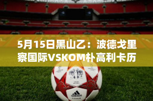 5月15日黑山乙：波德戈里察国际VSKOM朴高利卡历史交锋(波德戈里察是哪个国家)