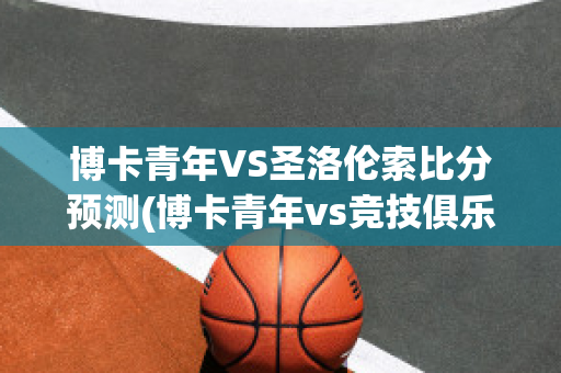 博卡青年VS圣洛伦索比分预测(博卡青年vs竞技俱乐部预测)