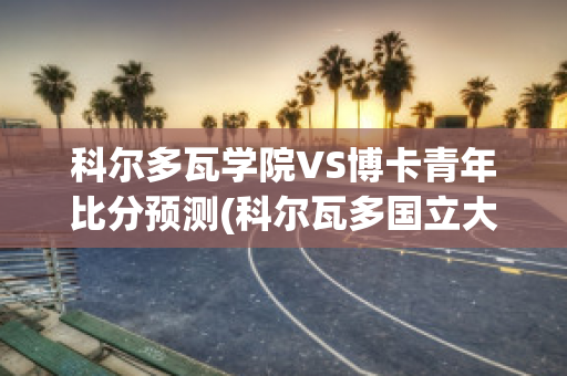 科尔多瓦学院VS博卡青年比分预测(科尔瓦多国立大学)