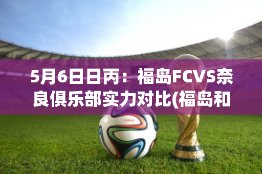 5月6日日丙：福岛FCVS奈良俱乐部实力对比(福岛和福冈)