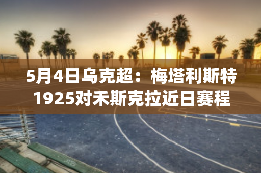 5月4日乌克超：梅塔利斯特1925对禾斯克拉近日赛程(梅塔利斯特足球俱乐部)