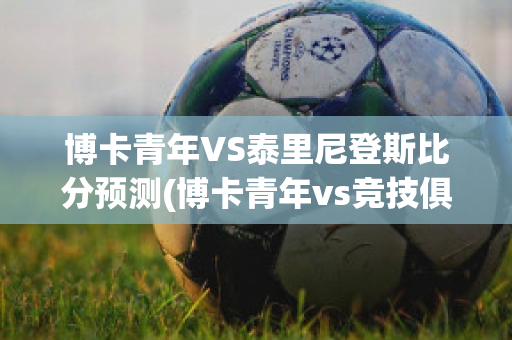 博卡青年VS泰里尼登斯比分预测(博卡青年vs竞技俱乐部预测)