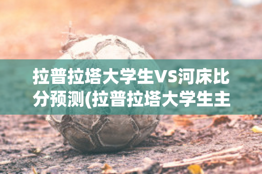 拉普拉塔大学生VS河床比分预测(拉普拉塔大学生主场)