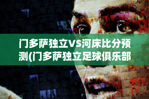 门多萨独立VS河床比分预测(门多萨独立足球俱乐部)