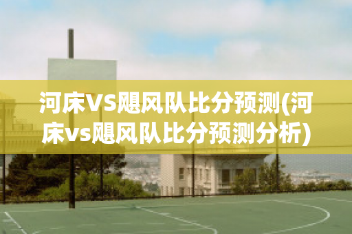 河床VS飓风队比分预测(河床vs飓风队比分预测分析)