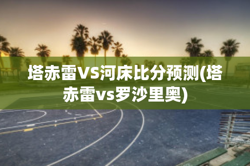 塔赤雷VS河床比分预测(塔赤雷vs罗沙里奥)