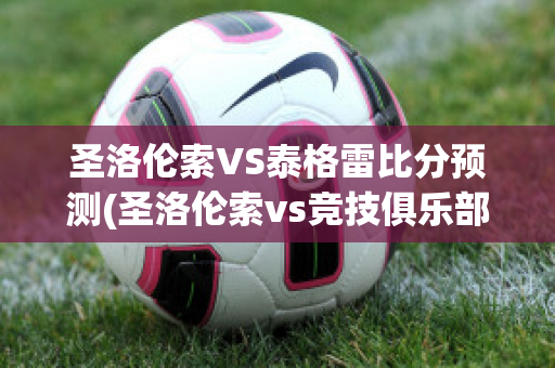 圣洛伦索VS泰格雷比分预测(圣洛伦索vs竞技俱乐部)