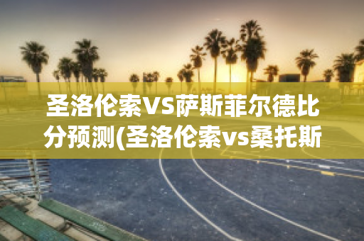 圣洛伦索VS萨斯菲尔德比分预测(圣洛伦索vs桑托斯)