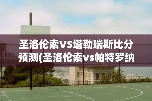 圣洛伦索VS塔勒瑞斯比分预测(圣洛伦索vs帕特罗纳图)