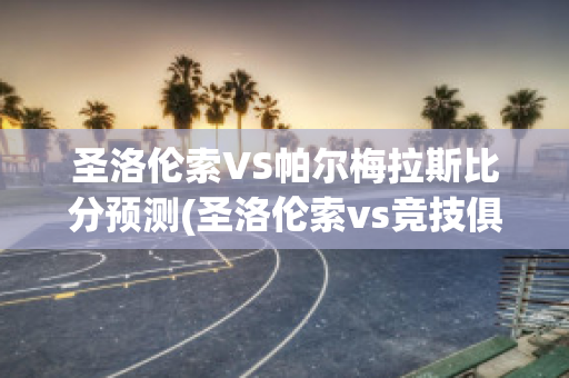 圣洛伦索VS帕尔梅拉斯比分预测(圣洛伦索vs竞技俱乐部)