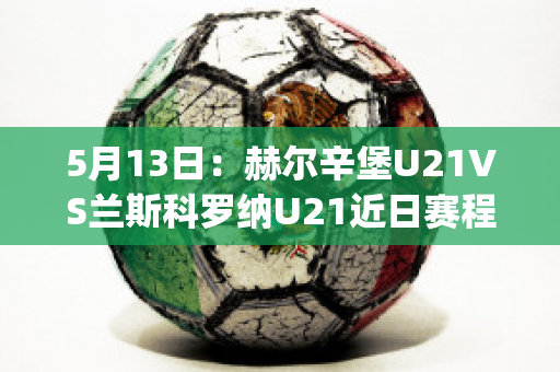 5月13日：赫尔辛堡U21VS兰斯科罗纳U21近日赛程(赫尔辛堡vs韦纳穆)