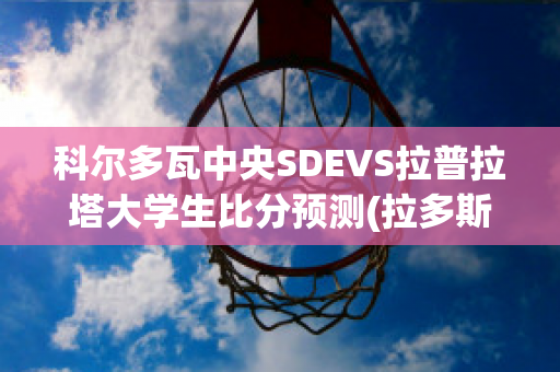 科尔多瓦中央SDEVS拉普拉塔大学生比分预测(拉多斯拉夫·科瓦奇)