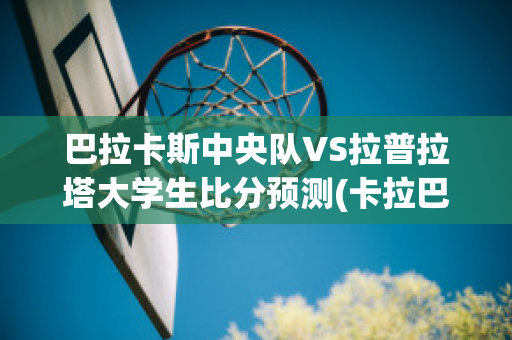 巴拉卡斯中央队VS拉普拉塔大学生比分预测(卡拉巴什)