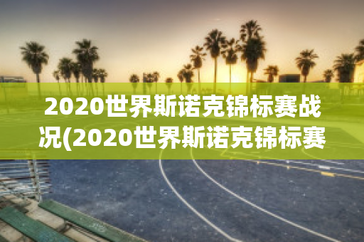 2020世界斯诺克锦标赛战况(2020世界斯诺克锦标赛战况表)