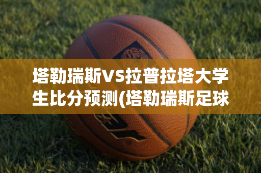 塔勒瑞斯VS拉普拉塔大学生比分预测(塔勒瑞斯足球俱乐部)