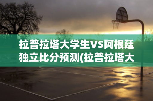 拉普拉塔大学生VS阿根廷独立比分预测(拉普拉塔大vs阿根廷青年)