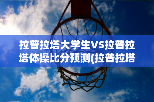 拉普拉塔大学生VS拉普拉塔体操比分预测(拉普拉塔大学生u20)