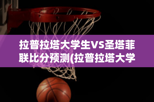 拉普拉塔大学生VS圣塔菲联比分预测(拉普拉塔大学生u20)