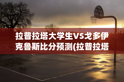 拉普拉塔大学生VS戈多伊克鲁斯比分预测(拉普拉塔大学生u20)