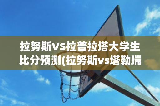 拉努斯VS拉普拉塔大学生比分预测(拉努斯vs塔勒瑞斯笔者推荐)