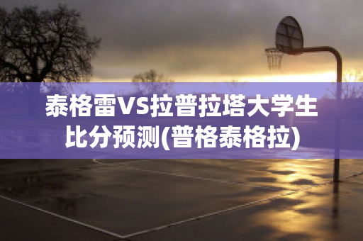 泰格雷VS拉普拉塔大学生比分预测(普格泰格拉)