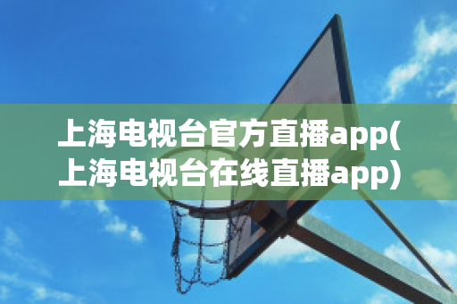 上海电视台官方直播app(上海电视台在线直播app)