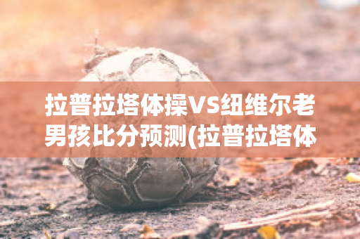 拉普拉塔体操VS纽维尔老男孩比分预测(拉普拉塔体操足球俱乐部)