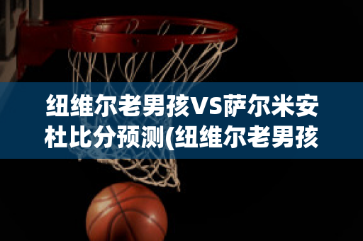 纽维尔老男孩VS萨尔米安杜比分预测(纽维尔老男孩足球俱乐部)