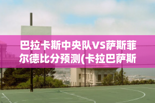 巴拉卡斯中央队VS萨斯菲尔德比分预测(卡拉巴萨斯市)