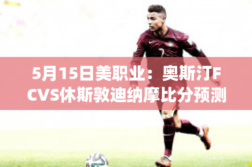 5月15日美职业：奥斯汀FCVS休斯敦迪纳摩比分预测(奥斯丁vshhh)