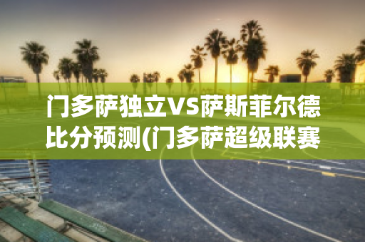 门多萨独立VS萨斯菲尔德比分预测(门多萨超级联赛)