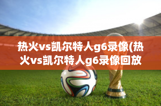 热火vs凯尔特人g6录像(热火vs凯尔特人g6录像回放)