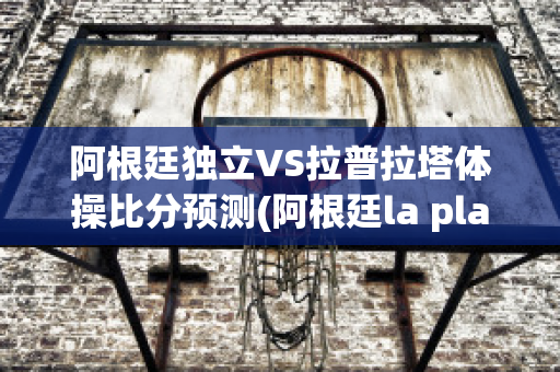 阿根廷独立VS拉普拉塔体操比分预测(阿根廷la plata)