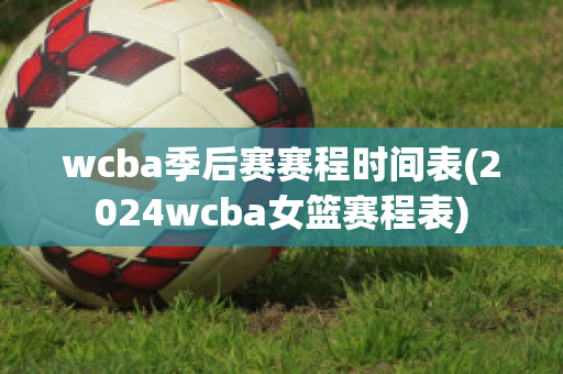 wcba季后赛赛程时间表(2024wcba女篮赛程表)