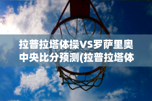 拉普拉塔体操VS罗萨里奥中央比分预测(拉普拉塔体操对萨斯菲尔德)