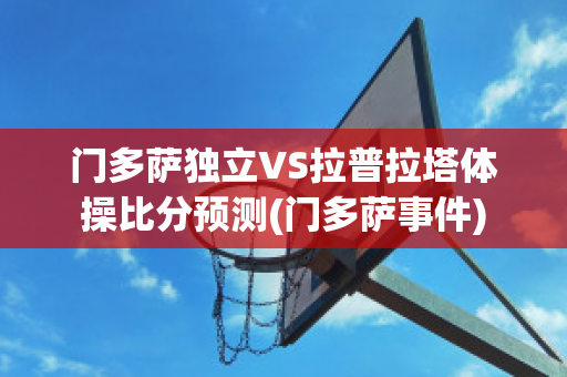 门多萨独立VS拉普拉塔体操比分预测(门多萨事件)