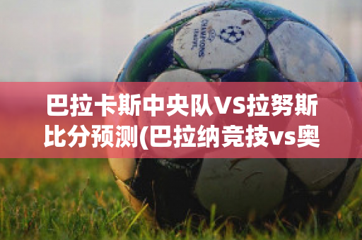 巴拉卡斯中央队VS拉努斯比分预测(巴拉纳竞技vs奥卡斯)