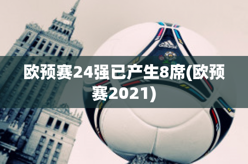 欧预赛24强已产生8席(欧预赛2021)