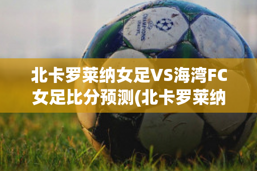 北卡罗莱纳女足VS海湾FC女足比分预测(北卡罗莱纳足球)