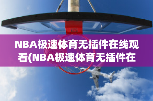 NBA极速体育无插件在线观看(NBA极速体育无插件在线观看CCTV5)