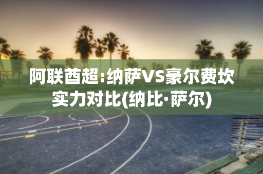 阿联酋超:纳萨VS豪尔费坎实力对比(纳比·萨尔)