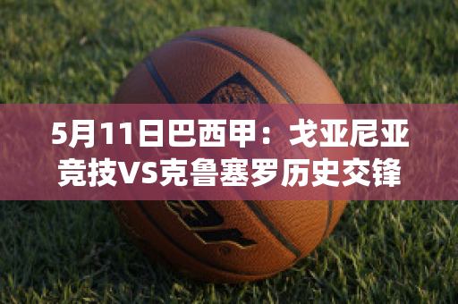 5月11日巴西甲：戈亚尼亚竞技VS克鲁塞罗历史交锋(戈亚尼亚竞技vs巴西国际比分预测)