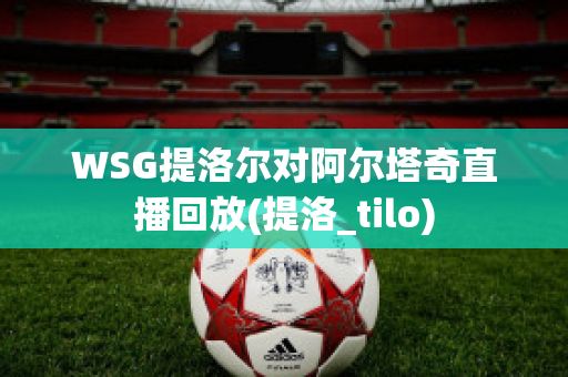 WSG提洛尔对阿尔塔奇直播回放(提洛_tilo)