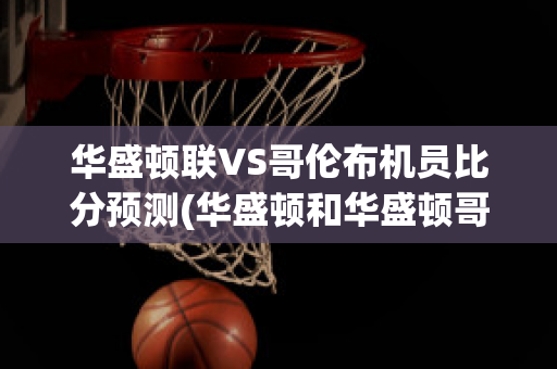 华盛顿联VS哥伦布机员比分预测(华盛顿和华盛顿哥伦比亚特区的区别)