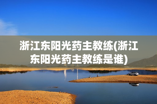 浙江东阳光药主教练(浙江东阳光药主教练是谁)