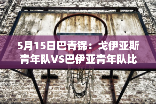 5月15日巴青锦：戈伊亚斯青年队VS巴伊亚青年队比分参考(戈伊亚斯vs巴拉纳竞技)