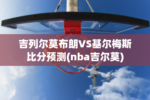 吉列尔莫布朗VS基尔梅斯比分预测(nba吉尔莫)