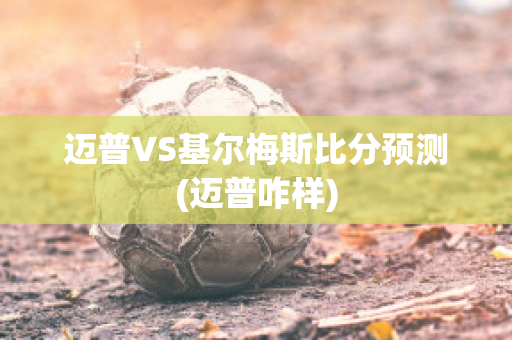 迈普VS基尔梅斯比分预测(迈普咋样)